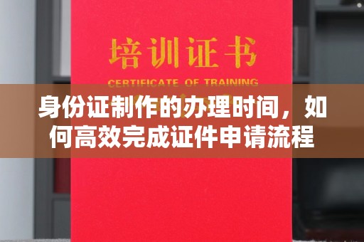 常平身份证制作的办理时间，如何高效完成证件申请流程