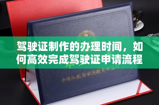 常平驾驶证制作的办理时间，如何高效完成驾驶证申请流程