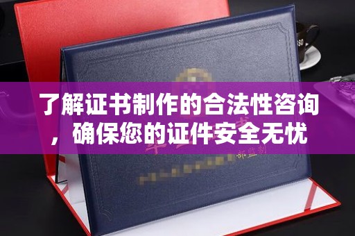 常平了解证书制作的合法性咨询，确保您的证件安全无忧