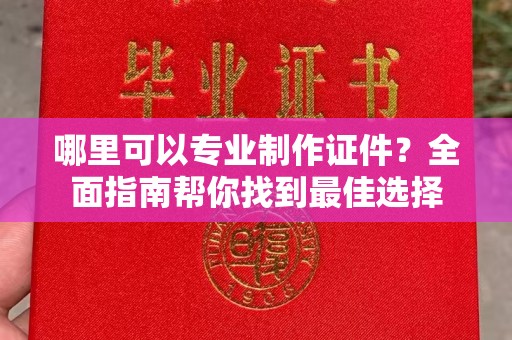 常平哪里可以专业制作证件？全面指南帮你找到最佳选择