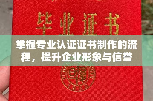 常平掌握专业认证证书制作的流程，提升企业形象与信誉