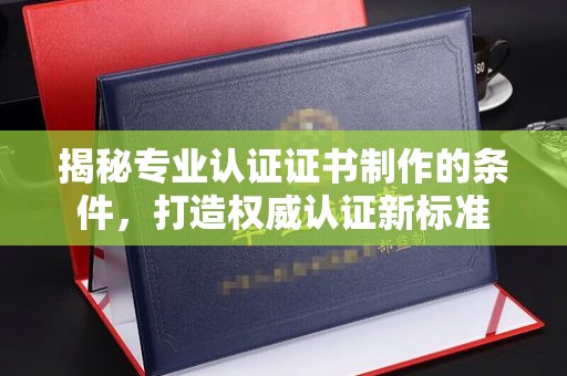 常平揭秘专业认证证书制作的条件，打造权威认证新标准