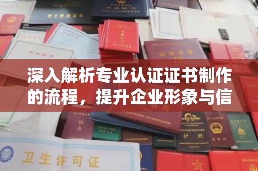 常平深入解析专业认证证书制作的流程，提升企业形象与信任度