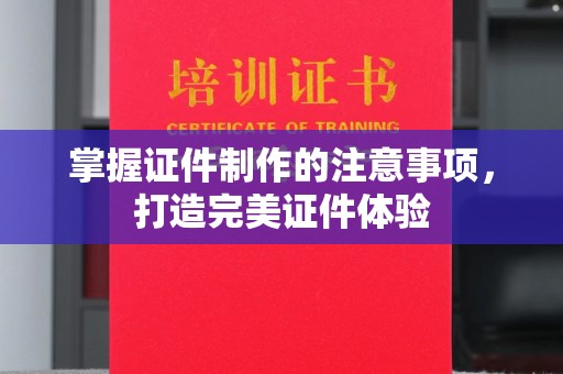常平掌握证件制作的注意事项，打造完美证件体验