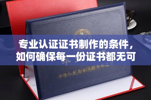 常平专业认证证书制作的条件，如何确保每一份证书都无可挑剔？