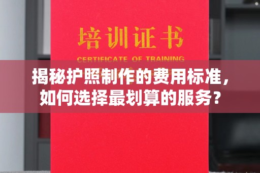常平揭秘护照制作的费用标准，如何选择最划算的服务？