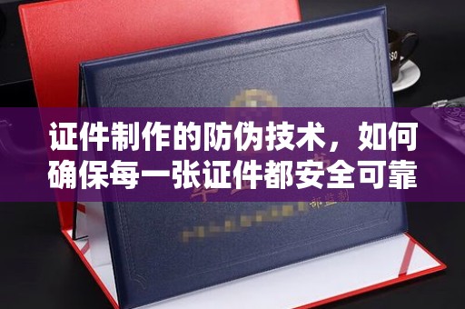 常平证件制作的防伪技术，如何确保每一张证件都安全可靠