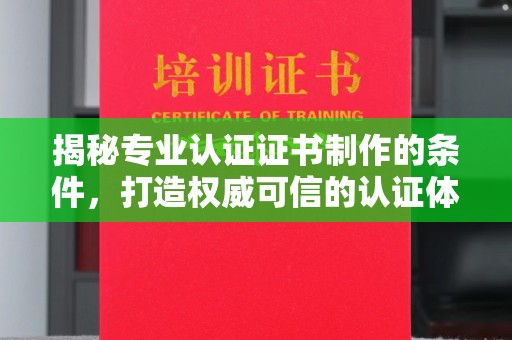 常平揭秘专业认证证书制作的条件，打造权威可信的认证体系
