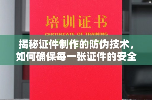 常平揭秘证件制作的防伪技术，如何确保每一张证件的安全与真实