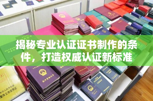 常平揭秘专业认证证书制作的条件，打造权威认证新标准