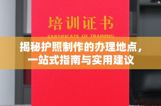 常平揭秘护照制作的办理地点，一站式指南与实用建议