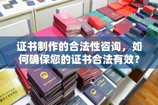 常平证书制作的合法性咨询，如何确保您的证书合法有效？
