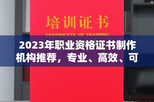 常平2023年职业资格证书制作机构推荐，专业、高效、可靠的选择指南